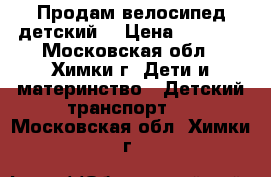 Продам велосипед детский. › Цена ­ 3 300 - Московская обл., Химки г. Дети и материнство » Детский транспорт   . Московская обл.,Химки г.